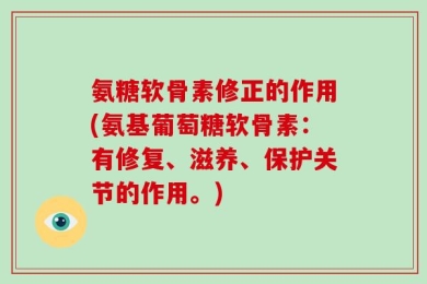 氨糖软骨素修正的作用(氨基葡萄糖软骨素：有修复、滋养、保护关节的作用。)