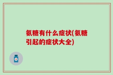 氨糖有什么症状(氨糖引起的症状大全)