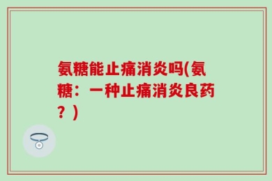 氨糖能止痛消炎吗(氨糖：一种止痛消炎良药？)