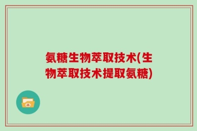 氨糖生物萃取技术(生物萃取技术提取氨糖)