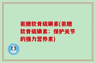 氨糖软骨硫磺素(氨糖软骨硫磺素：保护关节的强力营养素)