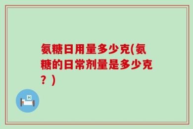 氨糖日用量多少克(氨糖的日常剂量是多少克？)