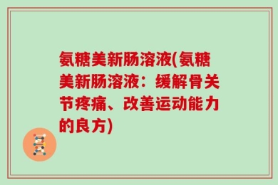 氨糖美新肠溶液(氨糖美新肠溶液：缓解骨关节疼痛、改善运动能力的良方)