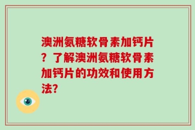 澳洲氨糖软骨素加钙片？了解澳洲氨糖软骨素加钙片的功效和使用方法？