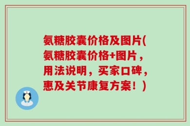氨糖胶囊价格及图片(氨糖胶囊价格+图片，用法说明，买家口碑，惠及关节康复方案！)