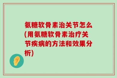 氨糖软骨素治关节怎么(用氨糖软骨素治疗关节疾病的方法和效果分析)