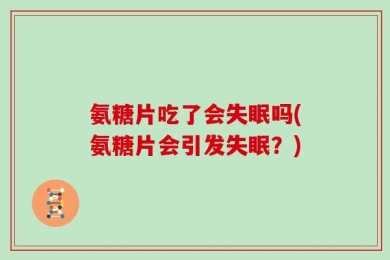氨糖片吃了会失眠吗(氨糖片会引发失眠？)