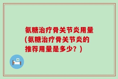 氨糖治疗骨关节炎用量(氨糖治疗骨关节炎的推荐用量是多少？)