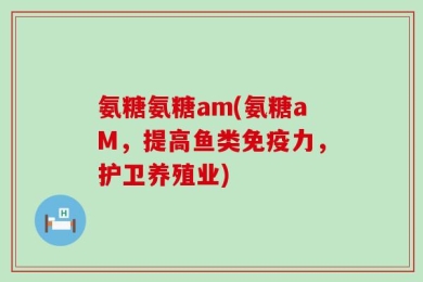 氨糖氨糖am(氨糖aM，提高鱼类免疫力，护卫养殖业)