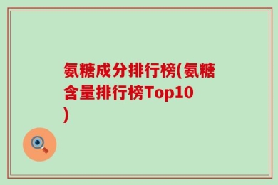 氨糖成分排行榜(氨糖含量排行榜Top10)