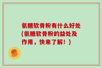 氨糖软骨粉有什么好处(氨糖软骨粉的益处及作用，快来了解！)