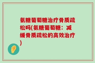 氨糖葡萄糖治疗骨质疏松吗(氨糖葡萄糖：减缓骨质疏松的高效治疗)