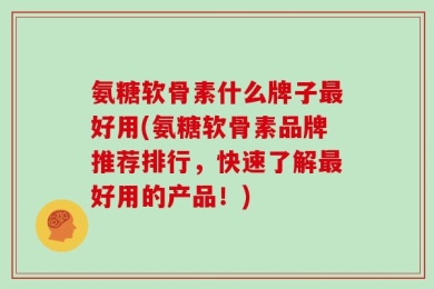 氨糖软骨素什么牌子最好用(氨糖软骨素品牌推荐排行，快速了解最好用的产品！)