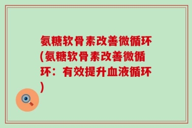 氨糖软骨素改善微循环(氨糖软骨素改善微循环：有效提升血液循环)