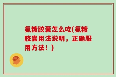 氨糖胶囊怎么吃(氨糖胶囊用法说明，正确服用方法！)