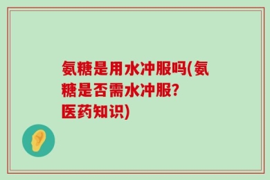 氨糖是用水冲服吗(氨糖是否需水冲服？  医药知识)
