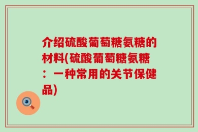 介绍硫酸葡萄糖氨糖的材料(硫酸葡萄糖氨糖：一种常用的关节保健品)