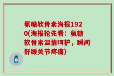 氨糖软骨素海报1920(海报抢先看：氨糖软骨素温情呵护，瞬间舒缓关节疼痛)