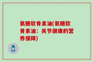 氨糖软骨素油(氨糖软骨素油：关节健康的营养保障)