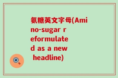 氨糖英文字母(Amino-sugar reformulated as a new headline)