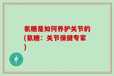 氨糖是如何养护关节的(氨糖：关节保健专家)