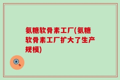 氨糖软骨素工厂(氨糖软骨素工厂扩大了生产规模)