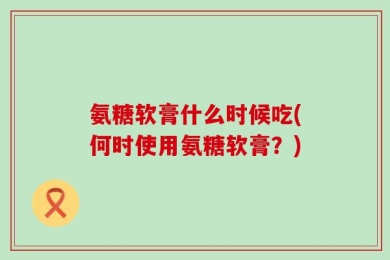 氨糖软膏什么时候吃(何时使用氨糖软膏？)