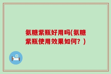 氨糖紫瓶好用吗(氨糖紫瓶使用效果如何？)