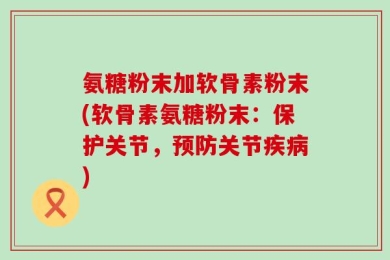 氨糖粉末加软骨素粉末(软骨素氨糖粉末：保护关节，预防关节疾病)