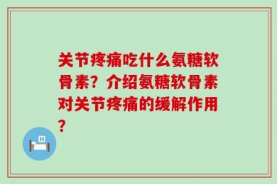 关节疼痛吃什么氨糖软骨素？介绍氨糖软骨素对关节疼痛的缓解作用？