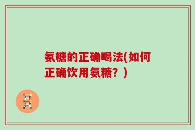 氨糖的正确喝法(如何正确饮用氨糖？)
