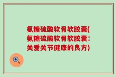 氨糖硫酸软骨软胶囊(氨糖硫酸软骨软胶囊：关爱关节健康的良方)