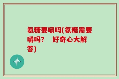 氨糖要嚼吗(氨糖需要嚼吗？  好奇心大解答)