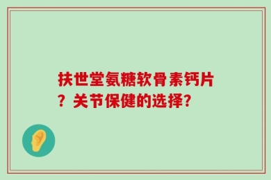 扶世堂氨糖软骨素钙片？关节保健的选择？