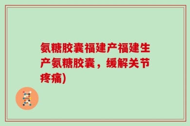 氨糖胶囊福建产福建生产氨糖胶囊，缓解关节疼痛)