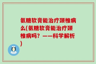 氨糖软膏能治疗颈椎病么(氨糖软膏能治疗颈椎病吗？——科学解析)