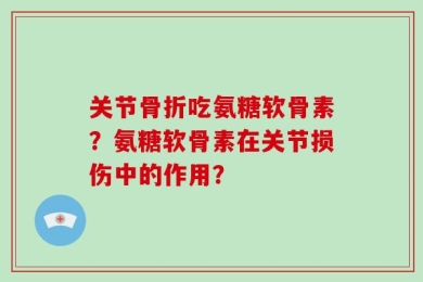 关节骨折吃氨糖软骨素？氨糖软骨素在关节损伤中的作用？