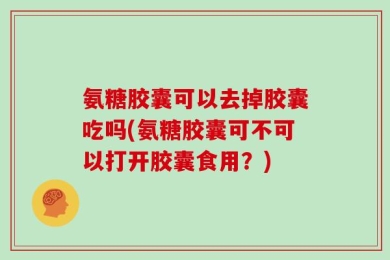 氨糖胶囊可以去掉胶囊吃吗(氨糖胶囊可不可以打开胶囊食用？)