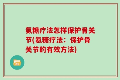 氨糖疗法怎样保护骨关节(氨糖疗法：保护骨关节的有效方法)