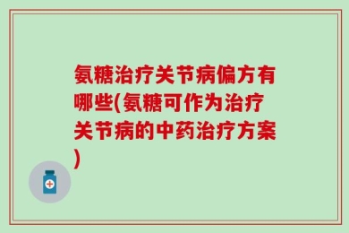 氨糖治疗关节病偏方有哪些(氨糖可作为治疗关节病的中药治疗方案)