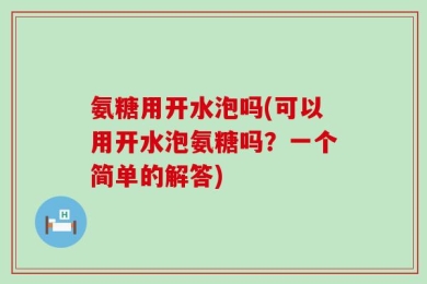 氨糖用开水泡吗(可以用开水泡氨糖吗？一个简单的解答)