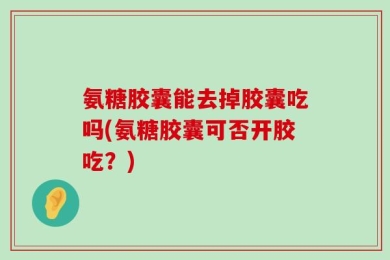 氨糖胶囊能去掉胶囊吃吗(氨糖胶囊可否开胶吃？)