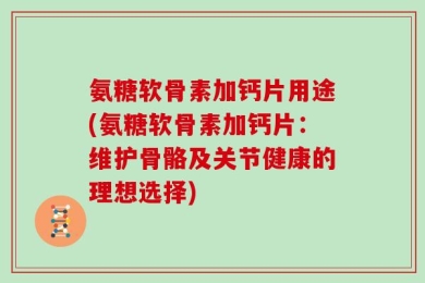 氨糖软骨素加钙片用途(氨糖软骨素加钙片：维护骨骼及关节健康的理想选择)