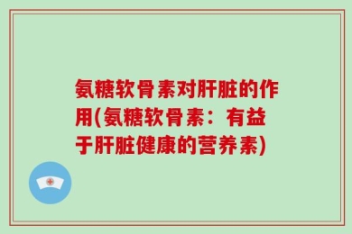 氨糖软骨素对肝脏的作用(氨糖软骨素：有益于肝脏健康的营养素)