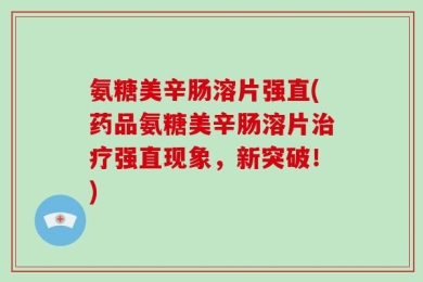 氨糖美辛肠溶片强直(药品氨糖美辛肠溶片治疗强直现象，新突破！)