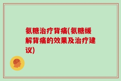 氨糖治疗背痛(氨糖缓解背痛的效果及治疗建议)