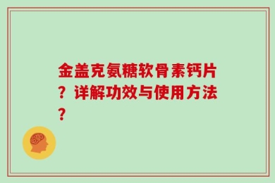 金盖克氨糖软骨素钙片？详解功效与使用方法？