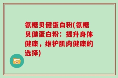 氨糖贝健蛋白粉(氨糖贝健蛋白粉：提升身体健康，维护肌肉健康的选择)