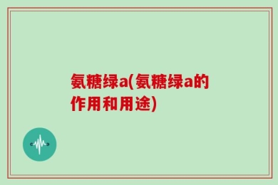 氨糖绿a(氨糖绿a的作用和用途)