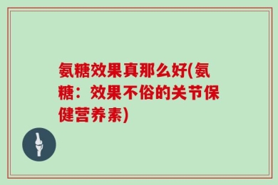 氨糖效果真那么好(氨糖：效果不俗的关节保健营养素)